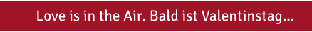 Love is in the Air. Bald ist Valentinstag...